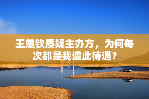 王楚钦质疑主办方，为何每次都是我遭此待遇？
