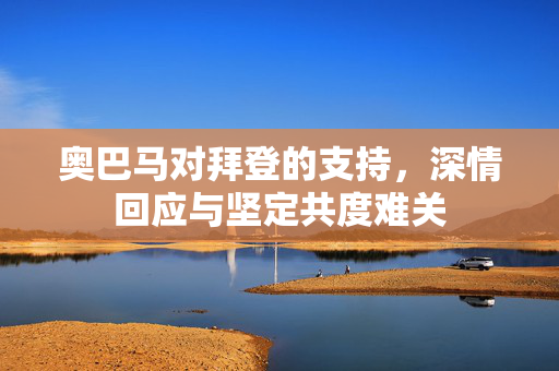 奥巴马对拜登的支持，深情回应与坚定共度难关