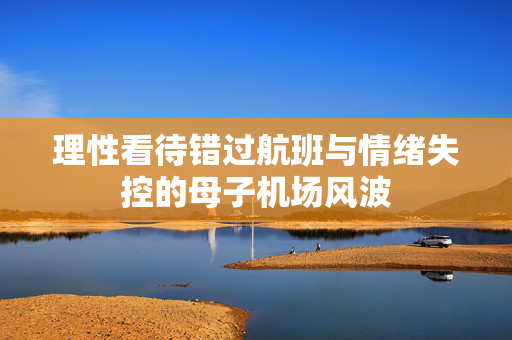 理性看待错过航班与情绪失控的母子机场风波