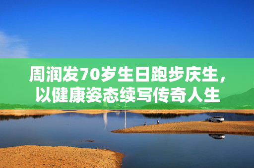 周润发70岁生日跑步庆生，以健康姿态续写传奇人生