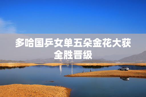 多哈国乒女单五朵金花大获全胜晋级
