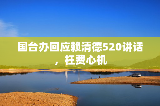 国台办回应赖清德520讲话，枉费心机