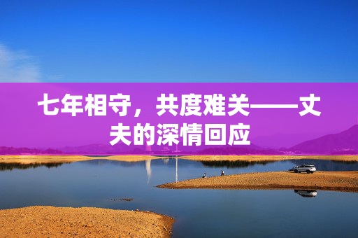 七年相守，共度难关——丈夫的深情回应
