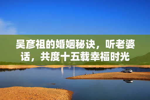 吴彦祖的婚姻秘诀，听老婆话，共度十五载幸福时光