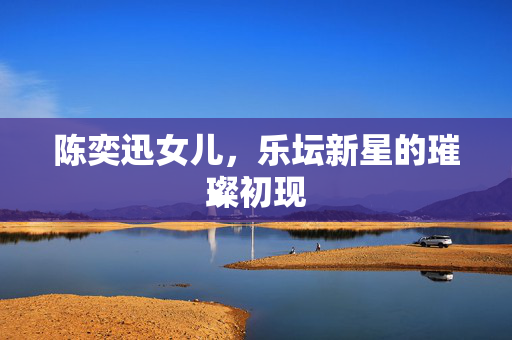 陈奕迅女儿，乐坛新星的璀璨初现