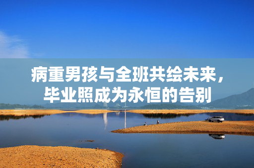 病重男孩与全班共绘未来，毕业照成为永恒的告别