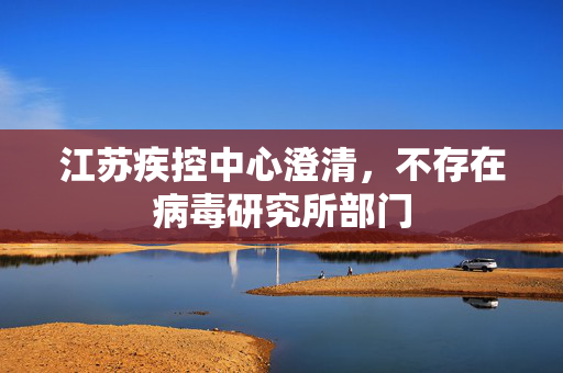 江苏疾控中心澄清，不存在病毒研究所部门