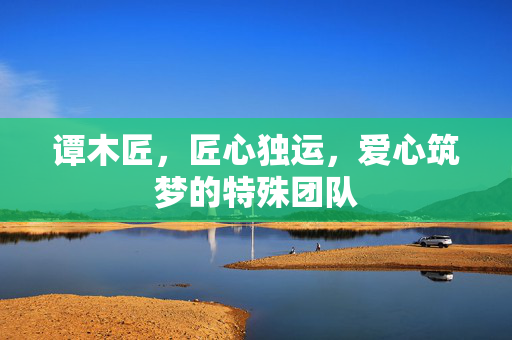 谭木匠，匠心独运，爱心筑梦的特殊团队