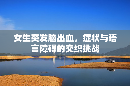 女生突发脑出血，症状与语言障碍的交织挑战