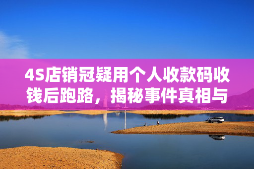 4S店销冠疑用个人收款码收钱后跑路，揭秘事件真相与警示教育