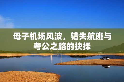 母子机场风波，错失航班与考公之路的抉择
