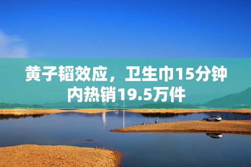 黄子韬效应，卫生巾15分钟内热销19.5万件