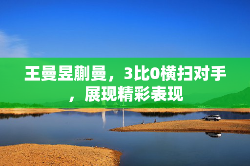 王曼昱蒯曼，3比0横扫对手，展现精彩表现