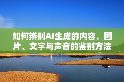 如何辨别AI生成的内容，图片、文字与声音的鉴别方法