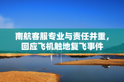 南航客服专业与责任并重，回应飞机触地复飞事件