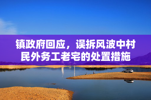 镇政府回应，误拆风波中村民外务工老宅的处置措施