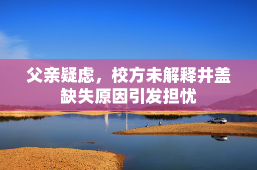 父亲疑虑，校方未解释井盖缺失原因引发担忧