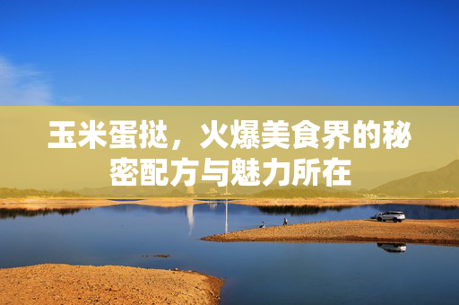 玉米蛋挞，火爆美食界的秘密配方与魅力所在