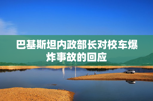 巴基斯坦内政部长对校车爆炸事故的回应