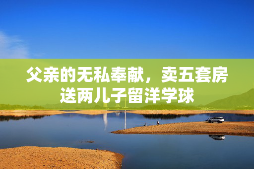 父亲的无私奉献，卖五套房送两儿子留洋学球
