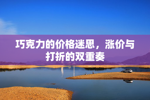 巧克力的价格迷思，涨价与打折的双重奏