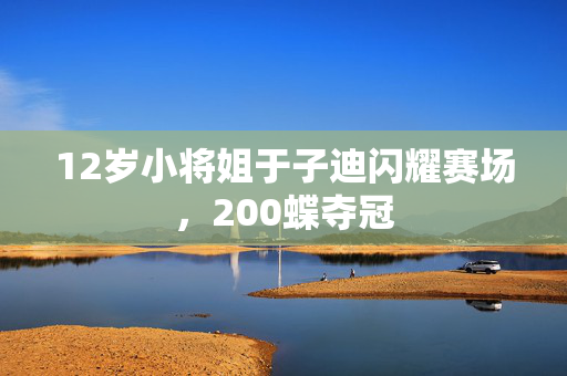 12岁小将姐于子迪闪耀赛场，200蝶夺冠