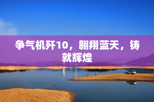 争气机歼10，翱翔蓝天，铸就辉煌