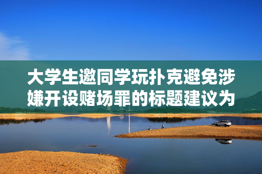 大学生邀同学玩扑克避免涉嫌开设赌场罪的标题建议为，，大学生玩扑克游戏，如何合规避免触犯开设赌场罪？
