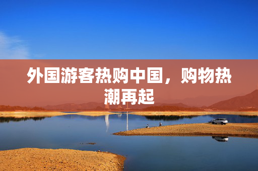 外国游客热购中国，购物热潮再起
