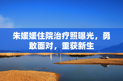 朱媛媛住院治疗照曝光，勇敢面对，重获新生