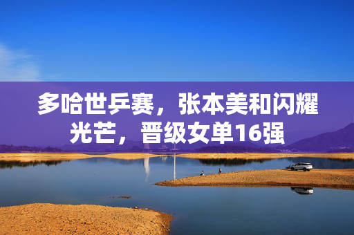 多哈世乒赛，张本美和闪耀光芒，晋级女单16强