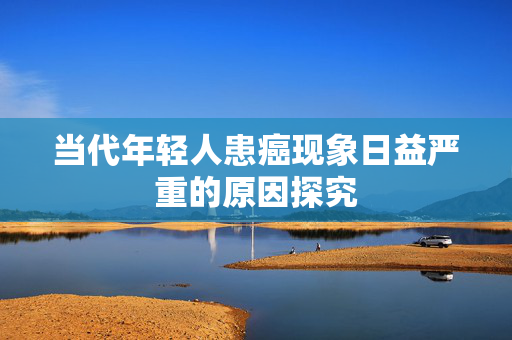 当代年轻人患癌现象日益严重的原因探究