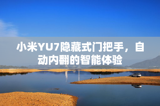 小米YU7隐藏式门把手，自动内翻的智能体验