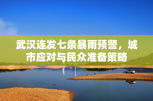 武汉连发七条暴雨预警，城市应对与民众准备策略