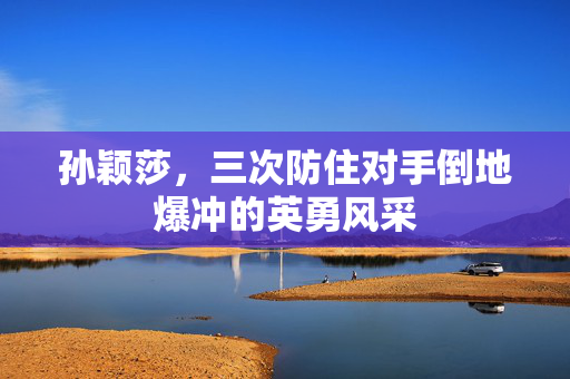 孙颖莎，三次防住对手倒地爆冲的英勇风采