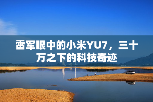 雷军眼中的小米YU7，三十万之下的科技奇迹