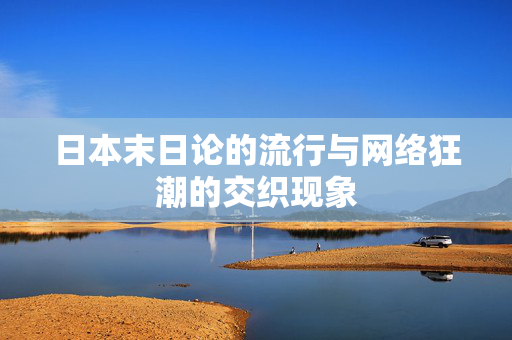 日本末日论的流行与网络狂潮的交织现象