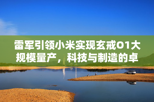 雷军引领小米实现玄戒O1大规模量产，科技与制造的卓越融合