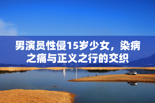 男演员性侵15岁少女，染病之痛与正义之行的交织