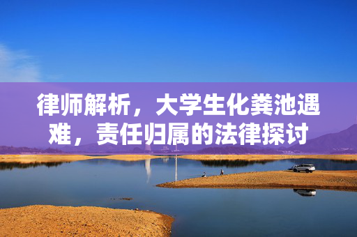律师解析，大学生化粪池遇难，责任归属的法律探讨