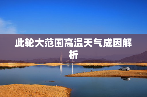此轮大范围高温天气成因解析