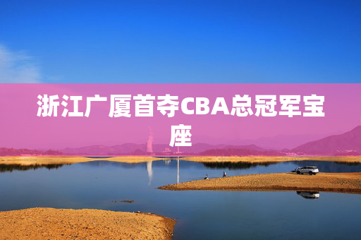 浙江广厦首夺CBA总冠军宝座
