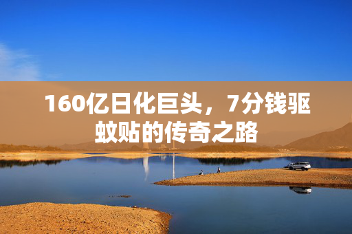160亿日化巨头，7分钱驱蚊贴的传奇之路