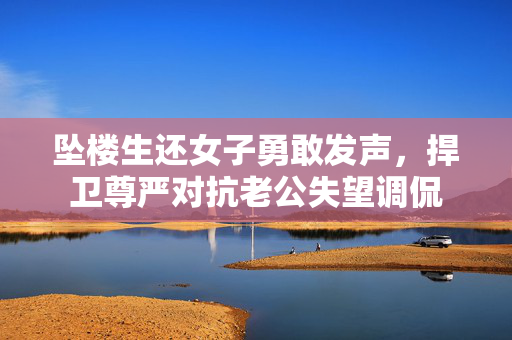 坠楼生还女子勇敢发声，捍卫尊严对抗老公失望调侃