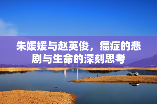 朱媛媛与赵英俊，癌症的悲剧与生命的深刻思考