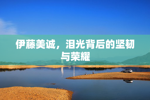 伊藤美诚，泪光背后的坚韧与荣耀