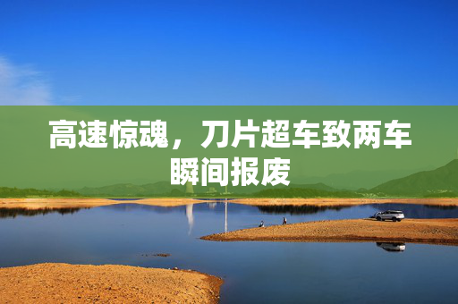 高速惊魂，刀片超车致两车瞬间报废