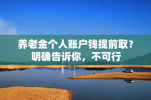 养老金个人账户钱提前取？明确告诉你，不可行