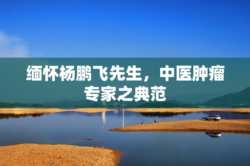 缅怀杨鹏飞先生，中医肿瘤专家之典范