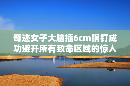 奇迹女子大脑插6cm钢钉成功避开所有致命区域的惊人康复之路